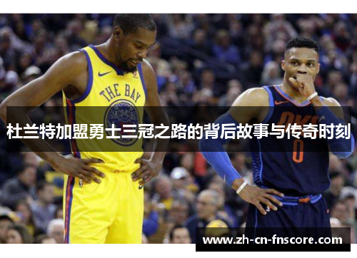 杜兰特加盟勇士三冠之路的背后故事与传奇时刻 杜兰特加盟勇士三冠之路的背后故事与传奇时刻