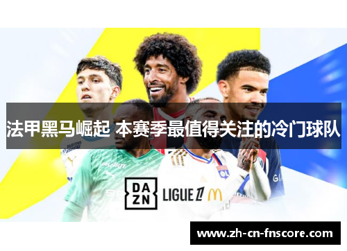 法甲黑马崛起 本赛季最值得关注的冷门球队 法甲黑马崛起 本赛季最值得关注的冷门球队