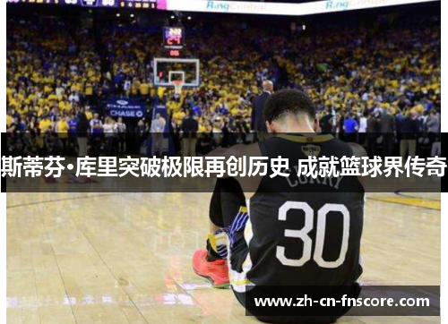 斯蒂芬·库里突破极限再创历史 成就篮球界传奇 斯蒂芬·库里突破极限再创历史 成就篮球界传奇