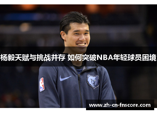 杨毅天赋与挑战并存 如何突破NBA年轻球员困境 杨毅天赋与挑战并存 如何突破NBA年轻球员困境