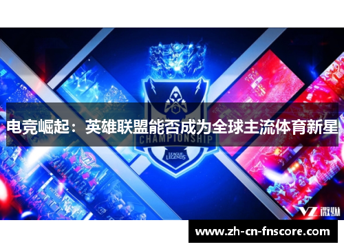 电竞崛起:英雄联盟能否成为全球主流体育新星 电竞崛起:英雄联盟能否成为全球主流体育新星