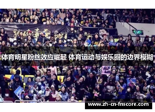 体育明星粉丝效应崛起 体育运动与娱乐圈的边界模糊 体育明星粉丝效应崛起 体育运动与娱乐圈的边界模糊