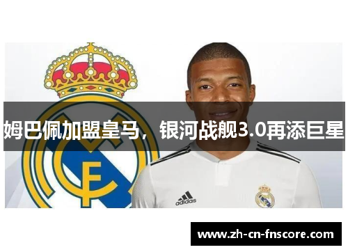 姆巴佩加盟皇马,银河战舰3.0再添巨星 姆巴佩加盟皇马,银河战舰3.0再添巨星