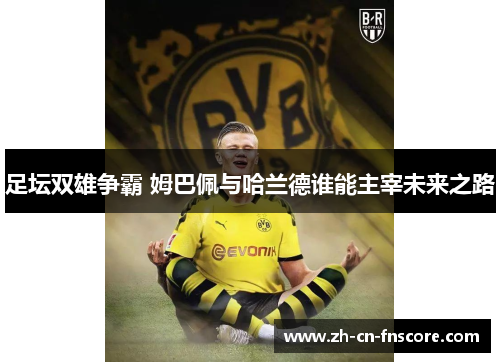 足坛双雄争霸 姆巴佩与哈兰德谁能主宰未来之路 足坛双雄争霸 姆巴佩与哈兰德谁能主宰未来之路