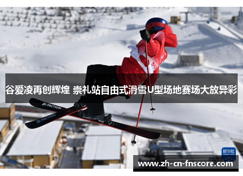 谷爱凌再创辉煌 崇礼站自由式滑雪U型场地赛场大放异彩 谷爱凌再创辉煌 崇礼站自由式滑雪U型场地赛场大放异彩
