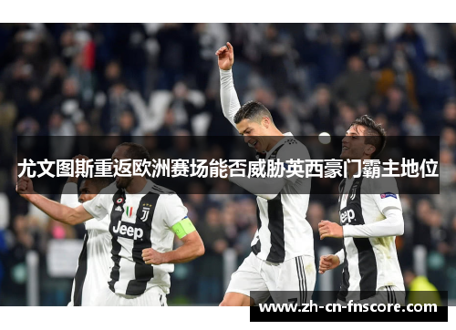 尤文图斯重返欧洲赛场能否威胁英西豪门霸主地位 尤文图斯重返欧洲赛场能否威胁英西豪门霸主地位