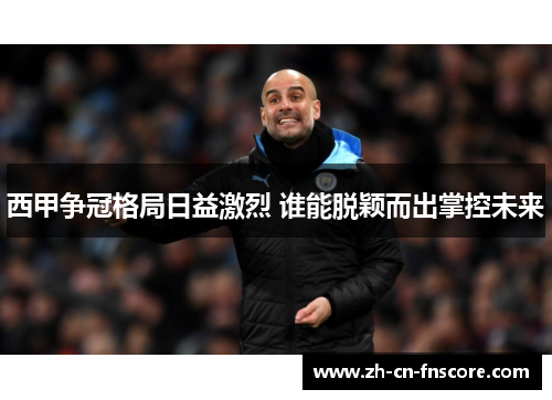 西甲争冠格局日益激烈 谁能脱颖而出掌控未来 西甲争冠格局日益激烈 谁能脱颖而出掌控未来