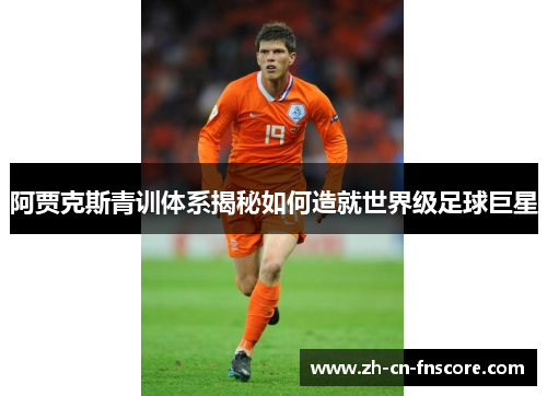 阿贾克斯青训体系揭秘如何造就世界级足球巨星 阿贾克斯青训体系揭秘如何造就世界级足球巨星