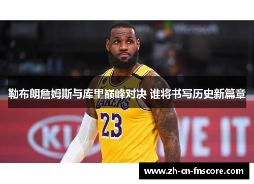 勒布朗詹姆斯与库里巅峰对决 谁将书写历史新篇章