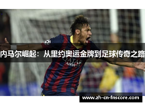 内马尔崛起:从里约奥运金牌到足球传奇之路 内马尔崛起:从里约奥运金牌到足球传奇之路