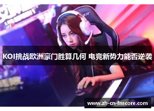 KOI挑战欧洲豪门胜算几何 电竞新势力能否逆袭 KOI挑战欧洲豪门胜算几何 电竞新势力能否逆袭