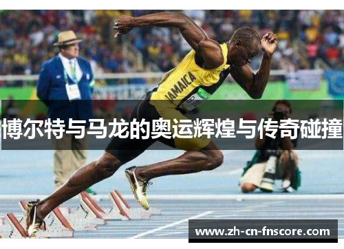 博尔特与马龙的奥运辉煌与传奇碰撞 博尔特与马龙的奥运辉煌与传奇碰撞
