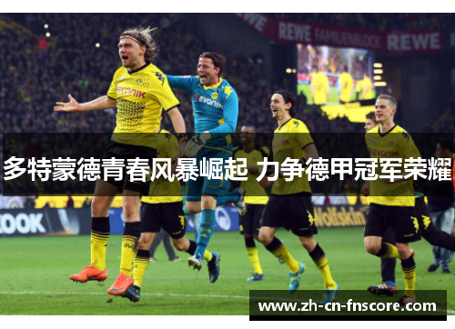多特蒙德青春风暴崛起 力争德甲冠军荣耀 多特蒙德青春风暴崛起 力争德甲冠军荣耀