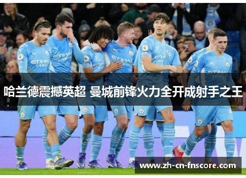 哈兰德震撼英超 曼城前锋火力全开成射手之王 哈兰德震撼英超 曼城前锋火力全开成射手之王