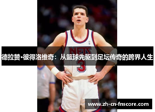 德拉赞·彼得洛维奇：从篮球先驱到足坛传奇的跨界人生