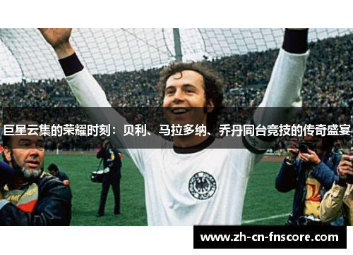 巨星云集的荣耀时刻：贝利、马拉多纳、乔丹同台竞技的传奇盛宴