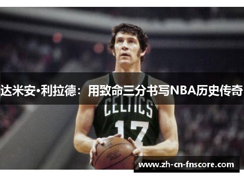 达米安·利拉德:用致命三分书写NBA历史传奇 达米安·利拉德:用致命三分书写NBA历史传奇