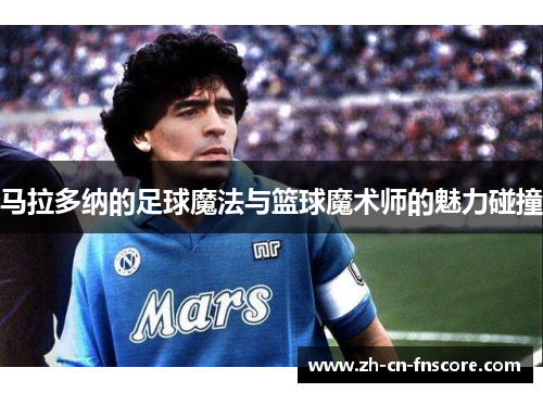 马拉多纳的足球魔法与篮球魔术师的魅力碰撞 马拉多纳的足球魔法与篮球魔术师的魅力碰撞