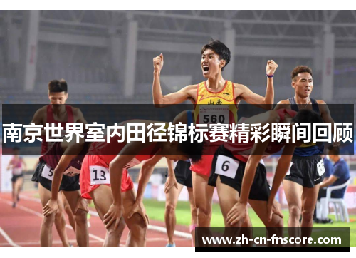 南京世界室内田径锦标赛精彩瞬间回顾 南京世界室内田径锦标赛精彩瞬间回顾