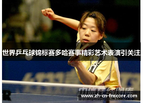 世界乒乓球锦标赛多哈赛事精彩艺术表演引关注