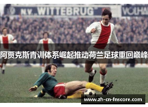 阿贾克斯青训体系崛起推动荷兰足球重回巅峰 阿贾克斯青训体系崛起推动荷兰足球重回巅峰