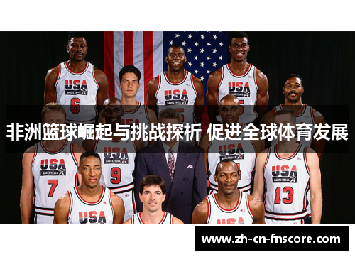 非洲篮球崛起与挑战探析 促进全球体育发展