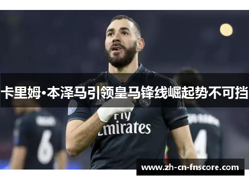 卡里姆·本泽马引领皇马锋线崛起势不可挡 卡里姆·本泽马引领皇马锋线崛起势不可挡