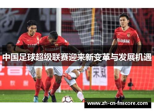中国足球超级联赛迎来新变革与发展机遇 中国足球超级联赛迎来新变革与发展机遇