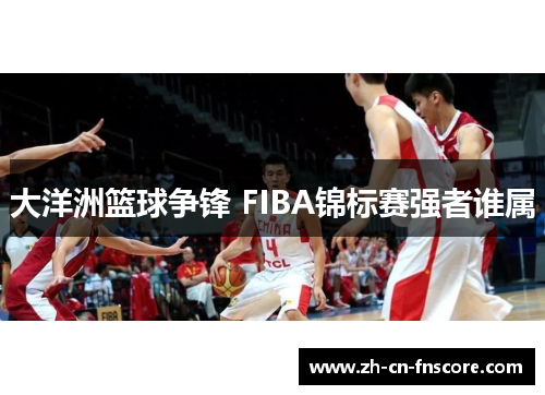 大洋洲篮球争锋 FIBA锦标赛强者谁属