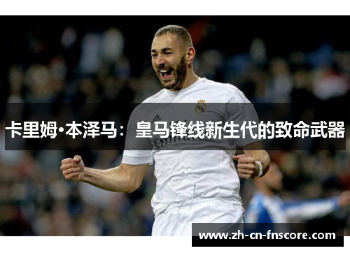 卡里姆·本泽马：皇马锋线新生代的致命武器