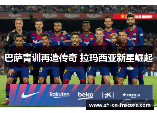 巴萨青训再造传奇 拉玛西亚新星崛起 巴萨青训再造传奇 拉玛西亚新星崛起