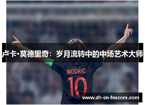 卢卡·莫德里奇：岁月流转中的中场艺术大师
