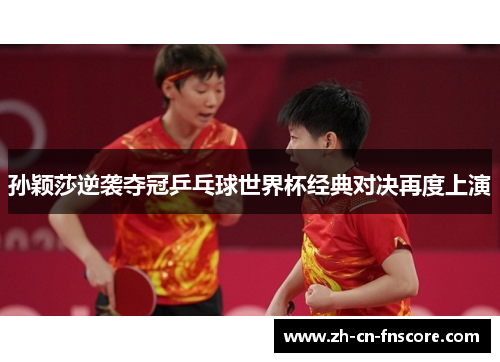 孙颖莎逆袭夺冠乒乓球世界杯经典对决再度上演 孙颖莎逆袭夺冠乒乓球世界杯经典对决再度上演