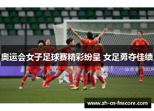 奥运会女子足球赛精彩纷呈 女足勇夺佳绩