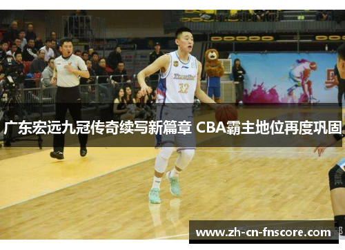 广东宏远九冠传奇续写新篇章 CBA霸主地位再度巩固