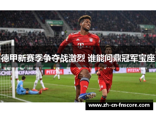 德甲新赛季争夺战激烈 谁能问鼎冠军宝座
