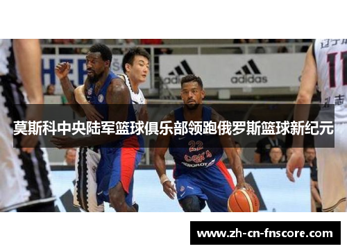莫斯科中央陆军篮球俱乐部领跑俄罗斯篮球新纪元 莫斯科中央陆军篮球俱乐部领跑俄罗斯篮球新纪元