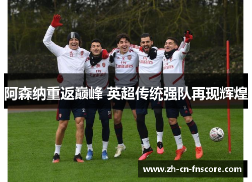 阿森纳重返巅峰 英超传统强队再现辉煌