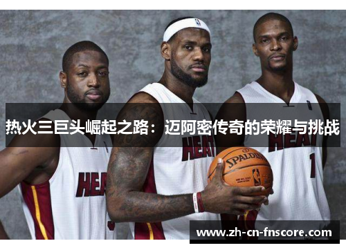 热火三巨头崛起之路：迈阿密传奇的荣耀与挑战