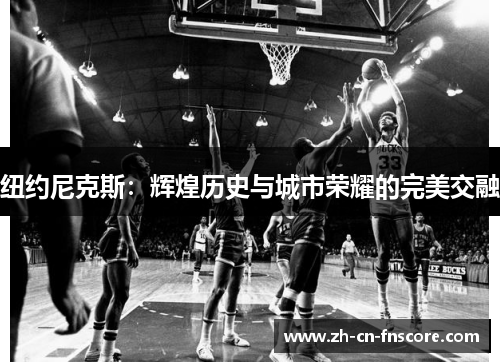 纽约尼克斯：辉煌历史与城市荣耀的完美交融