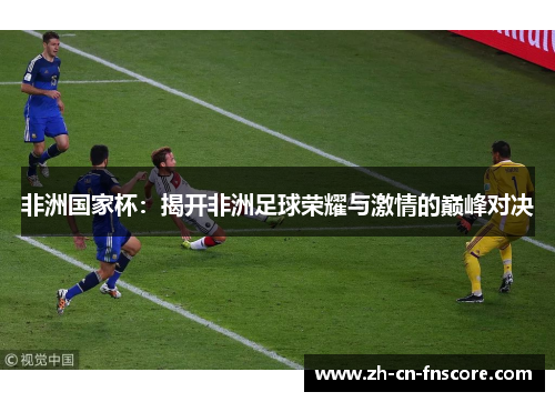 非洲国家杯:揭开非洲足球荣耀与激情的巅峰对决 非洲国家杯:揭开非洲足球荣耀与激情的巅峰对决