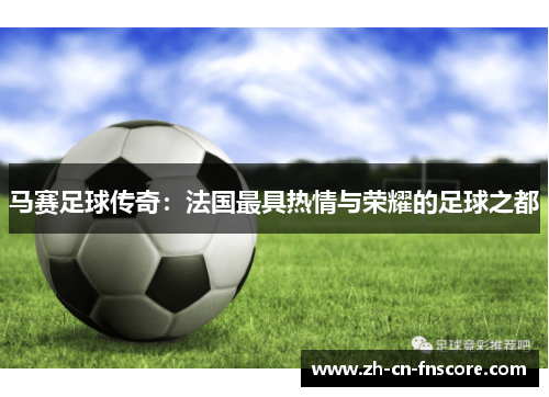 马赛足球传奇：法国最具热情与荣耀的足球之都