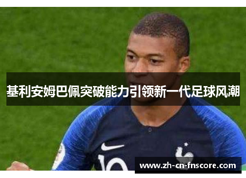 基利安姆巴佩突破能力引领新一代足球风潮 基利安姆巴佩突破能力引领新一代足球风潮