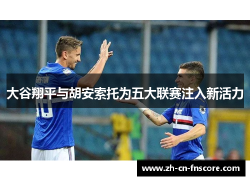 大谷翔平与胡安索托为五大联赛注入新活力 大谷翔平与胡安索托为五大联赛注入新活力