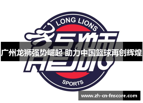 广州龙狮强势崛起 助力中国篮球再创辉煌