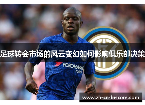 足球转会市场的风云变幻如何影响俱乐部决策