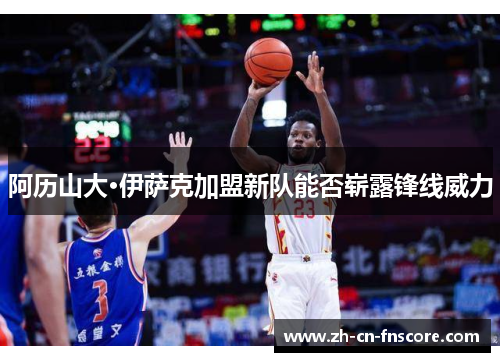 阿历山大·伊萨克加盟新队能否崭露锋线威力 阿历山大·伊萨克加盟新队能否崭露锋线威力