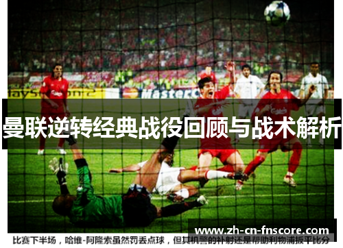 曼联逆转经典战役回顾与战术解析 曼联逆转经典战役回顾与战术解析
