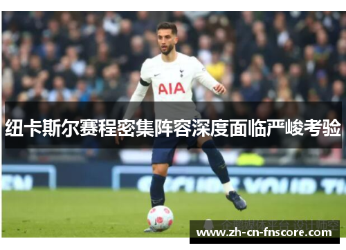 纽卡斯尔赛程密集阵容深度面临严峻考验 纽卡斯尔赛程密集阵容深度面临严峻考验