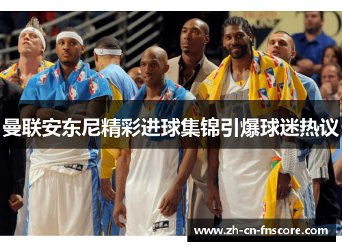 曼联安东尼精彩进球集锦引爆球迷热议